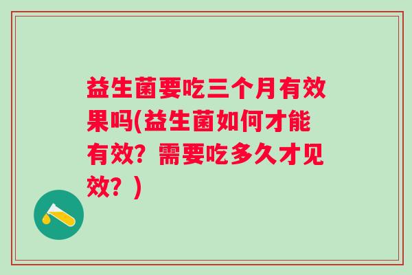 益生菌要吃三个月有效果吗(益生菌如何才能有效?需要吃多久才见效?) 益生菌要吃三个月有效果吗(益生菌如何才能有效?需要吃多久才见效?)