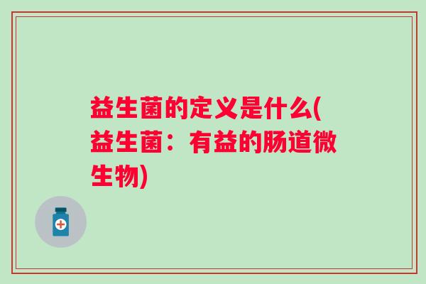 益生菌的定义是什么(益生菌:有益的肠道微生物) 益生菌的定义是什么(益生菌:有益的肠道微生物)