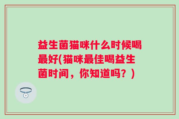 益生菌猫咪什么时候喝好(猫咪佳喝益生菌时间,你知道吗?) 益生菌猫咪什么时候喝好(猫咪佳喝益生菌时间,你知道吗?)