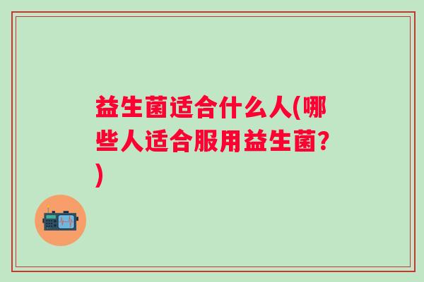 益生菌适合什么人(哪些人适合服用益生菌？)