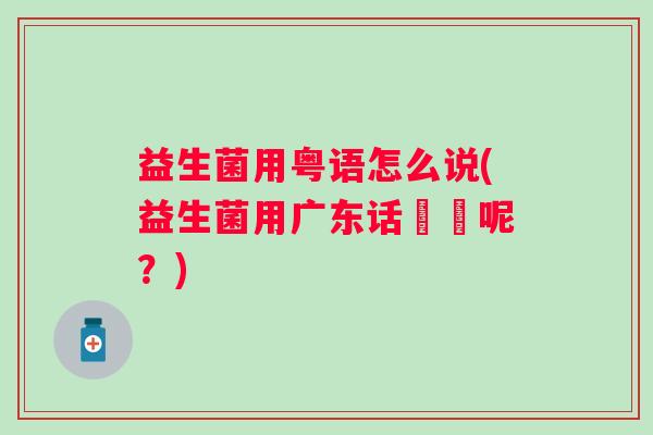 益生菌用粤语怎么说(益生菌用广东话點講呢?) 益生菌用粤语怎么说(益生菌用广东话點講呢?)