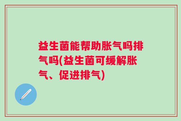 益生菌能帮助吗排气吗(益生菌可缓解、促进排气)