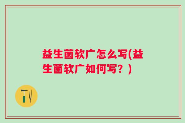 益生菌软广怎么写(益生菌软广如何写？)