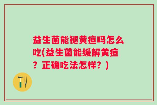 益生菌能褪黄疸吗怎么吃(益生菌能缓解黄疸？正确吃法怎样？)