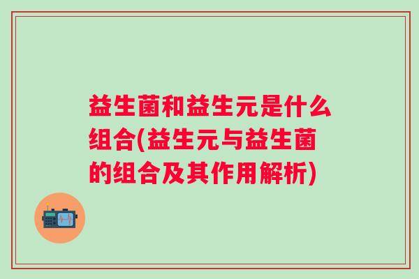 益生菌和益生元是什么组合(益生元与益生菌的组合及其作用解析)