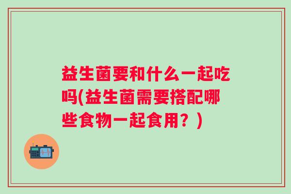 益生菌要和什么一起吃吗(益生菌需要搭配哪些食物一起食用？)