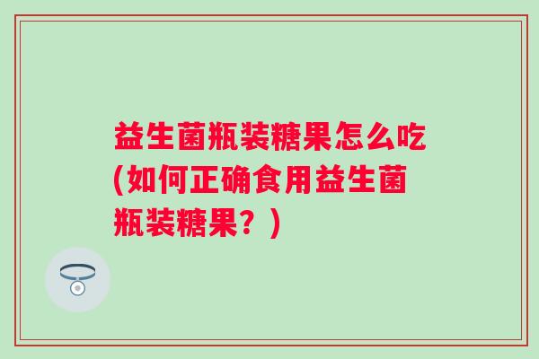 益生菌瓶装糖果怎么吃(如何正确食用益生菌瓶装糖果？)