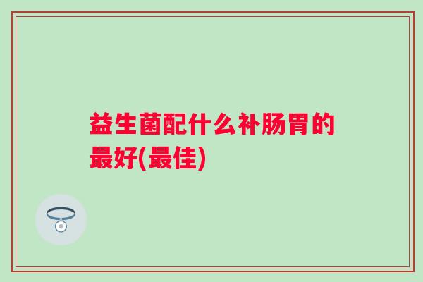 益生菌配什么补肠胃的好(佳)