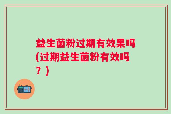 益生菌粉过期有效果吗(过期益生菌粉有效吗？)