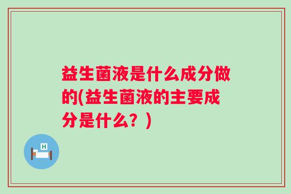 益生菌液是什么成分做的(益生菌液的主要成分是什么？)