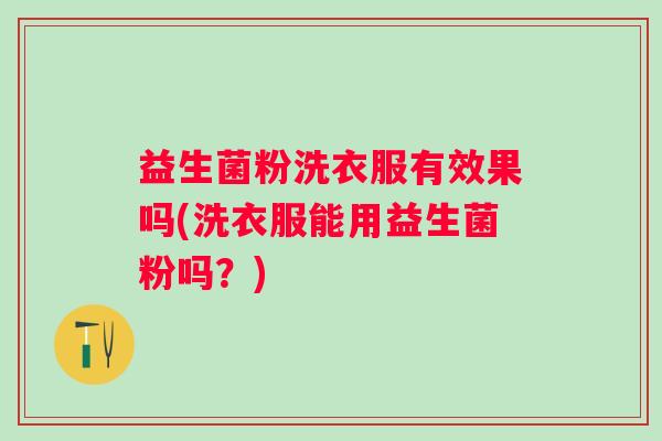 益生菌粉洗衣服有效果吗(洗衣服能用益生菌粉吗?) 益生菌粉洗衣服有效果吗(洗衣服能用益生菌粉吗?)