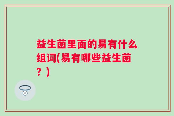 益生菌里面的易有什么组词(易有哪些益生菌？)