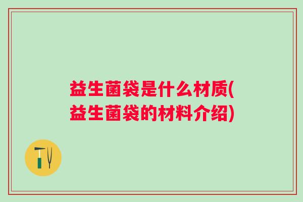益生菌袋是什么材质(益生菌袋的材料介绍) 益生菌袋是什么材质(益生菌袋的材料介绍)
