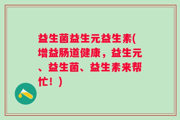 益生菌益生元益生素(增益肠道健康，益生元、益生菌、益生素来帮忙！)