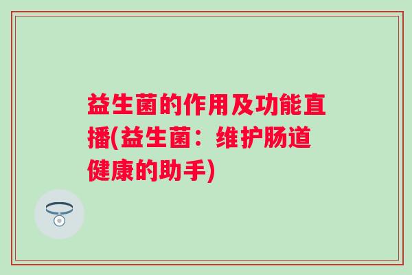 益生菌的作用及功能直播(益生菌:维护肠道健康的助手) 益生菌的作用及功能直播(益生菌:维护肠道健康的助手)