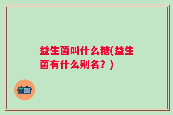 益生菌叫什么糖(益生菌有什么别名？)