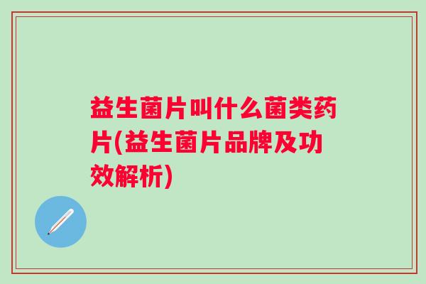 益生菌片叫什么菌类药片(益生菌片品牌及功效解析)