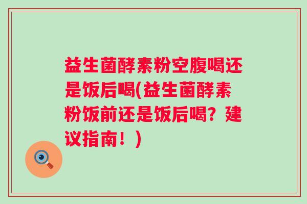 益生菌酵素粉空腹喝还是饭后喝(益生菌酵素粉饭前还是饭后喝？建议指南！)