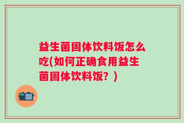 益生菌固体饮料饭怎么吃(如何正确食用益生菌固体饮料饭?) 益生菌固体饮料饭怎么吃(如何正确食用益生菌固体饮料饭?)