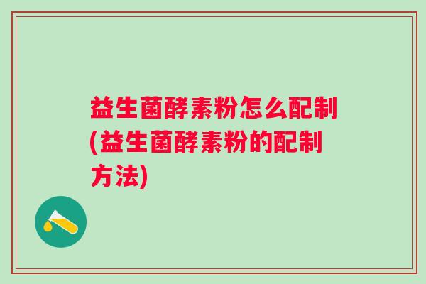益生菌酵素粉怎么配制(益生菌酵素粉的配制方法)