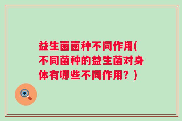 益生菌菌种不同作用(不同菌种的益生菌对身体有哪些不同作用?) 益生菌菌种不同作用(不同菌种的益生菌对身体有哪些不同作用?)