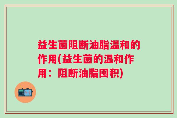 益生菌阻断油脂温和的作用(益生菌的温和作用：阻断油脂囤积)