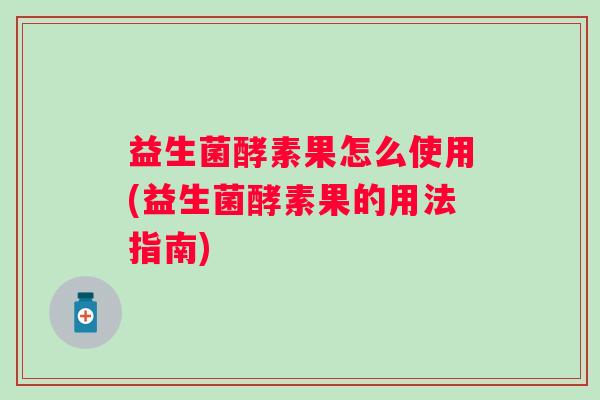 益生菌酵素果怎么使用(益生菌酵素果的用法指南)
