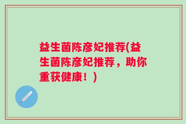 益生菌陈彦妃推荐(益生菌陈彦妃推荐，助你重获健康！)