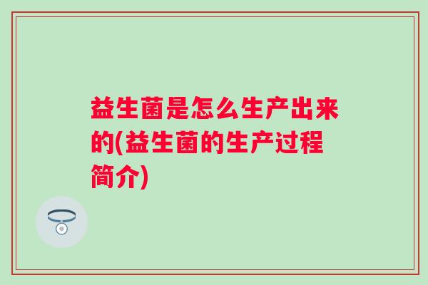 益生菌是怎么生产出来的(益生菌的生产过程简介)