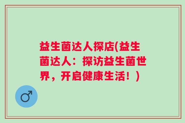 益生菌达人探店(益生菌达人：探访益生菌世界，开启健康生活！)