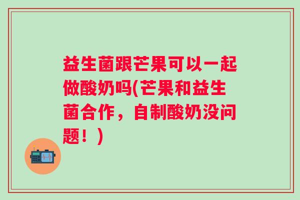 益生菌跟芒果可以一起做酸奶吗(芒果和益生菌合作，自制酸奶没问题！)