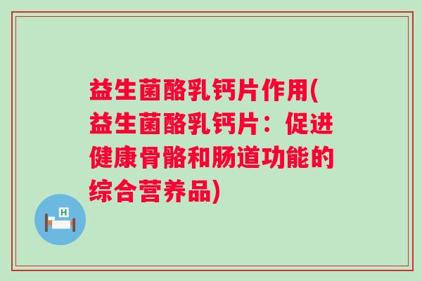 益生菌酪乳钙片作用(益生菌酪乳钙片：促进健康骨骼和肠道功能的综合营养品)