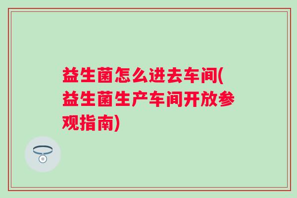 益生菌怎么进去车间(益生菌生产车间开放参观指南) 益生菌怎么进去车间(益生菌生产车间开放参观指南)