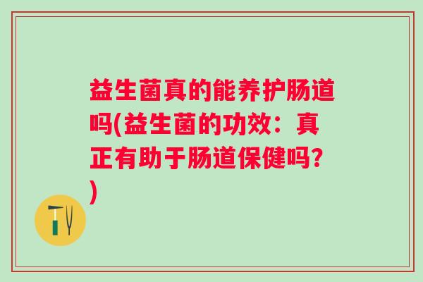 益生菌真的能养护肠道吗(益生菌的功效：真正有助于肠道保健吗？)