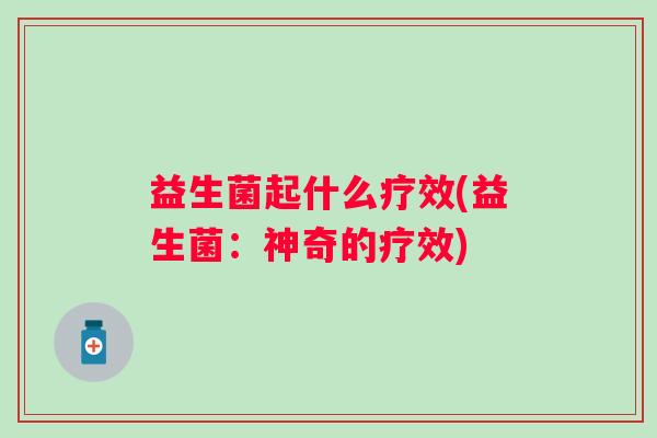 益生菌起什么疗效(益生菌:神奇的疗效) 益生菌起什么疗效(益生菌:神奇的疗效)