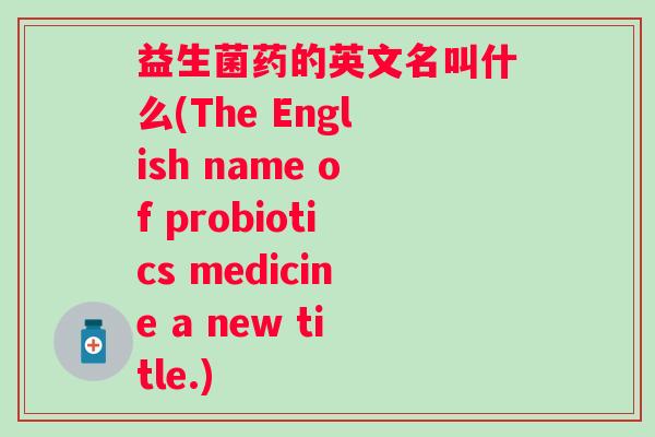 益生菌药的英文名叫什么(The English name of probiotics medicine a new title.)