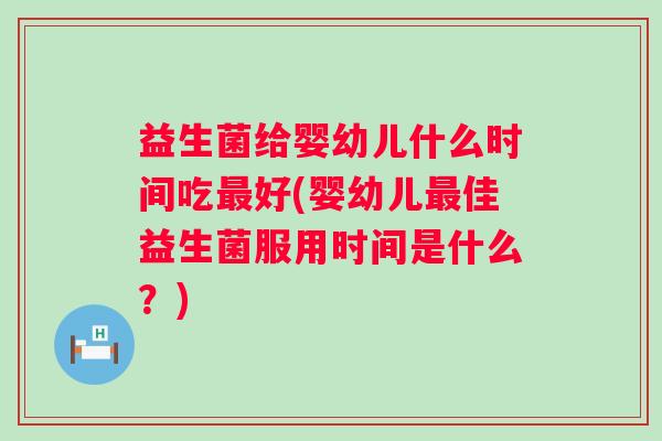 益生菌给婴幼儿什么时间吃好(婴幼儿佳益生菌服用时间是什么？)