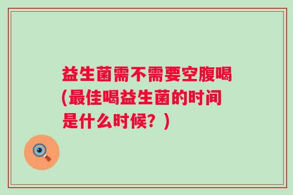 益生菌需不需要空腹喝(佳喝益生菌的时间是什么时候？)