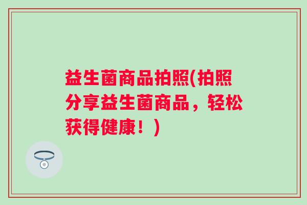 益生菌商品拍照(拍照分享益生菌商品，轻松获得健康！)