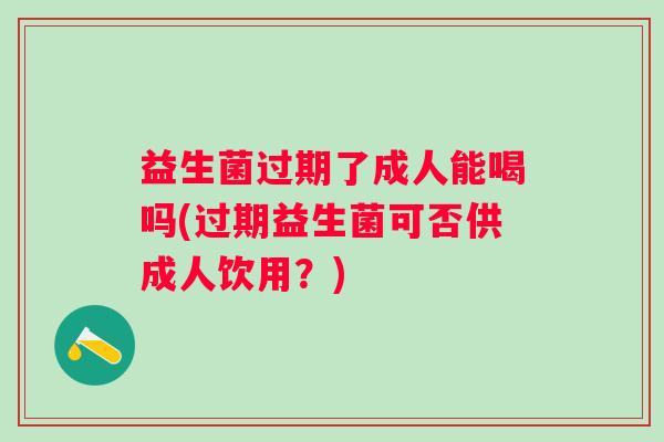 益生菌过期了成人能喝吗(过期益生菌可否供成人饮用？)