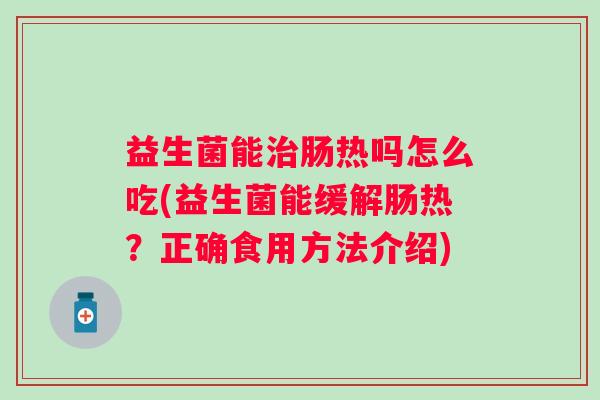 益生菌能肠热吗怎么吃(益生菌能缓解肠热？正确食用方法介绍)