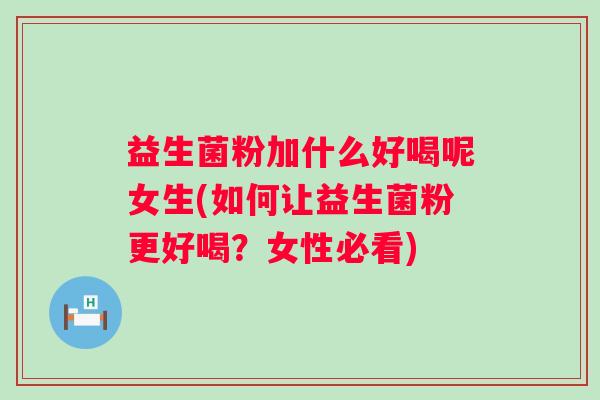 益生菌粉加什么好喝呢女生(如何让益生菌粉更好喝?女性必看) 益生菌粉加什么好喝呢女生(如何让益生菌粉更好喝?女性必看)