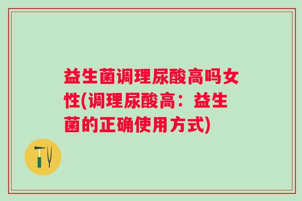 益生菌调理尿酸高吗女性(调理尿酸高：益生菌的正确使用方式)