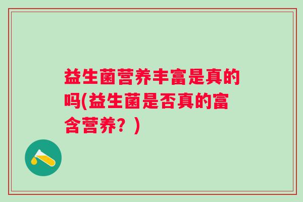 益生菌营养丰富是真的吗(益生菌是否真的富含营养?) 益生菌营养丰富是真的吗(益生菌是否真的富含营养?)