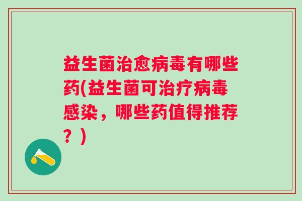 益生菌愈有哪些药(益生菌可，哪些药值得推荐？)