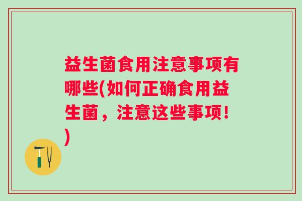益生菌食用注意事项有哪些(如何正确食用益生菌,注意这些事项!) 益生菌食用注意事项有哪些(如何正确食用益生菌,注意这些事项!)