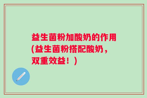 益生菌粉加酸奶的作用(益生菌粉搭配酸奶，双重效益！)