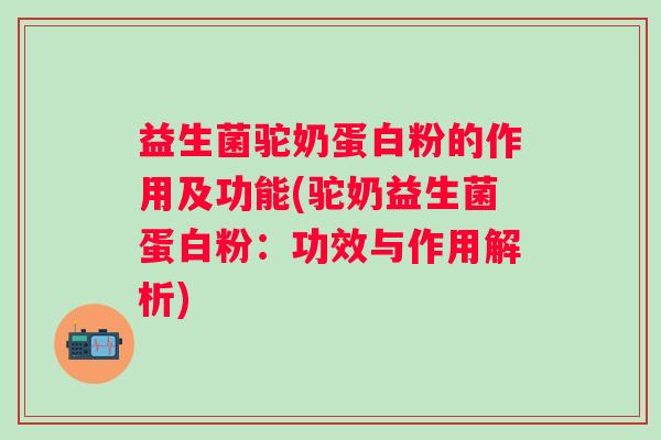 益生菌驼奶蛋白粉的作用及功能(驼奶益生菌蛋白粉：功效与作用解析)