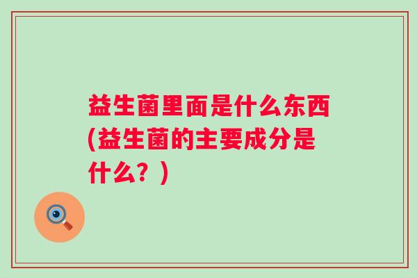 益生菌里面是什么东西(益生菌的主要成分是什么？)