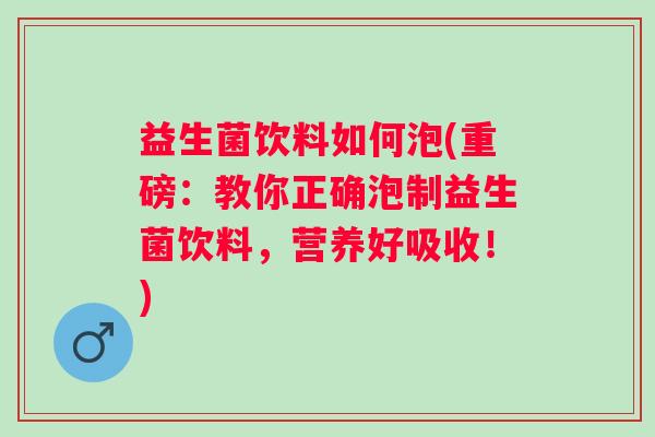 益生菌饮料如何泡(重磅：教你正确泡制益生菌饮料，营养好吸收！)
